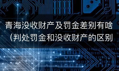 青海没收财产及罚金差别有啥（判处罚金和没收财产的区别）