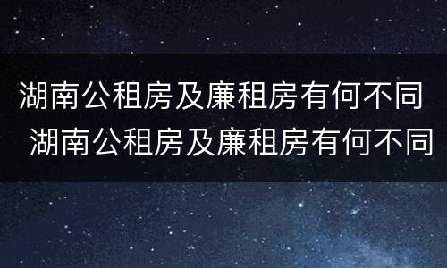 湖南公租房及廉租房有何不同 湖南公租房及廉租房有何不同呢