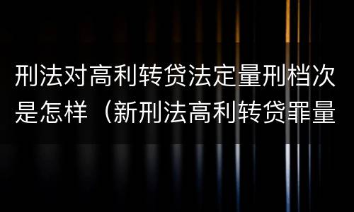 刑法对高利转贷法定量刑档次是怎样（新刑法高利转贷罪量刑标准）