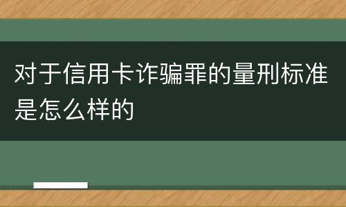 对于信用卡诈骗罪的量刑标准是怎么样的