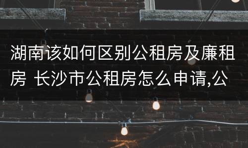湖南该如何区别公租房及廉租房 长沙市公租房怎么申请,公租房和廉租房的区别在哪里?