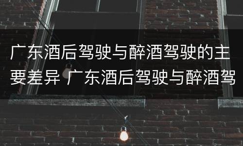 广东酒后驾驶与醉酒驾驶的主要差异 广东酒后驾驶与醉酒驾驶的主要差异在于