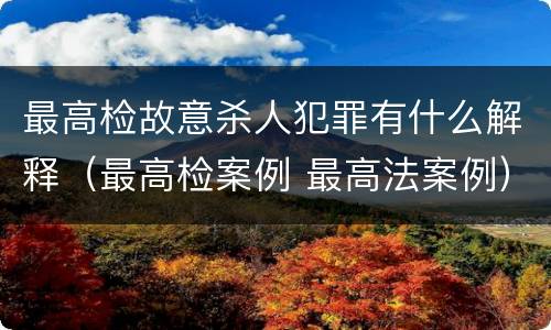 最高检故意杀人犯罪有什么解释（最高检案例 最高法案例）
