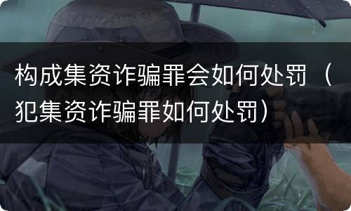 构成集资诈骗罪会如何处罚（犯集资诈骗罪如何处罚）