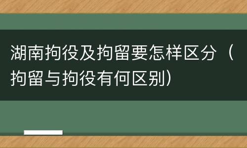 湖南拘役及拘留要怎样区分（拘留与拘役有何区别）