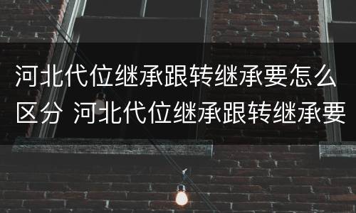 河北代位继承跟转继承要怎么区分 河北代位继承跟转继承要怎么区分呢