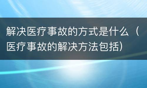 解决医疗事故的方式是什么（医疗事故的解决方法包括）