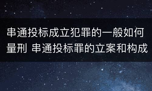 串通投标成立犯罪的一般如何量刑 串通投标罪的立案和构成