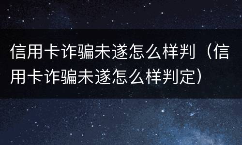 信用卡诈骗未遂怎么样判（信用卡诈骗未遂怎么样判定）