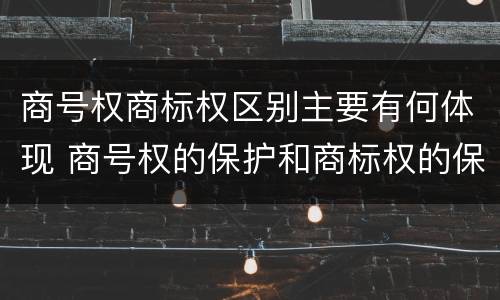 商号权商标权区别主要有何体现 商号权的保护和商标权的保护一样是全国性范围的