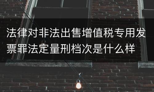 法律对非法出售增值税专用发票罪法定量刑档次是什么样