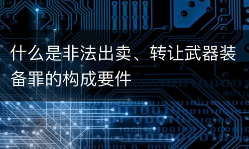 什么是非法出卖、转让武器装备罪的构成要件
