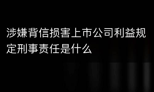 涉嫌背信损害上市公司利益规定刑事责任是什么
