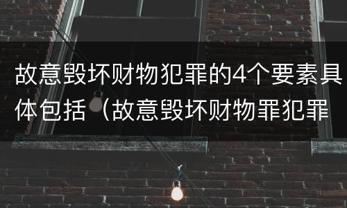 故意毁坏财物犯罪的4个要素具体包括（故意毁坏财物罪犯罪构成要件）