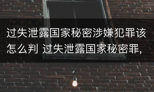 过失泄露国家秘密涉嫌犯罪该怎么判 过失泄露国家秘密罪,涉嫌哪几种情形之一的,应予立案