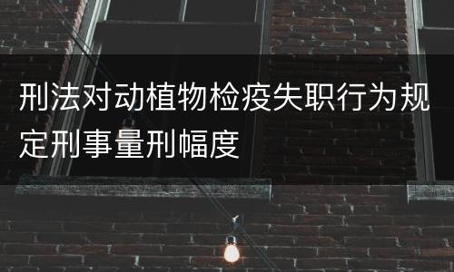 刑法对动植物检疫失职行为规定刑事量刑幅度