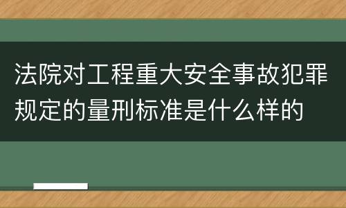 法院对工程重大安全事故犯罪规定的量刑标准是什么样的