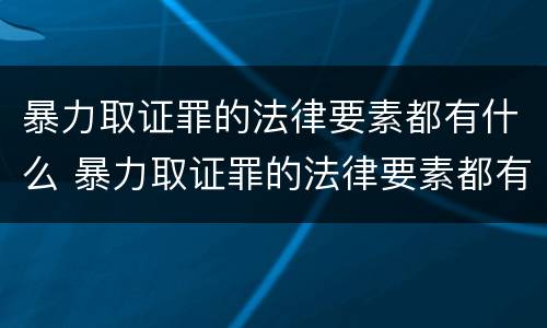 暴力取证罪的法律要素都有什么 暴力取证罪的法律要素都有什么