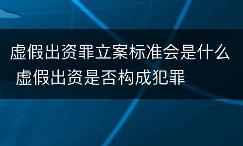 虚假出资罪立案标准会是什么 虚假出资是否构成犯罪