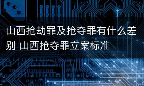 山西抢劫罪及抢夺罪有什么差别 山西抢夺罪立案标准