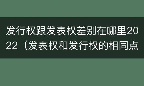 发行权跟发表权差别在哪里2022（发表权和发行权的相同点）