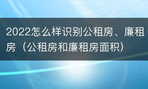 2022怎么样识别公租房、廉租房（公租房和廉租房面积）
