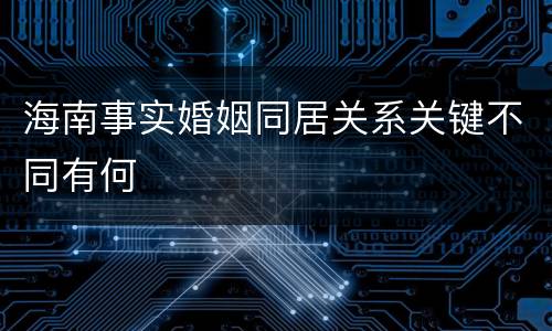 海南事实婚姻同居关系关键不同有何