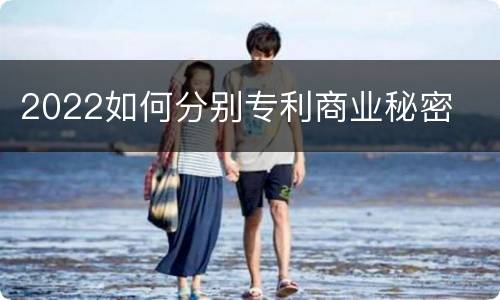 2022如何分别专利商业秘密