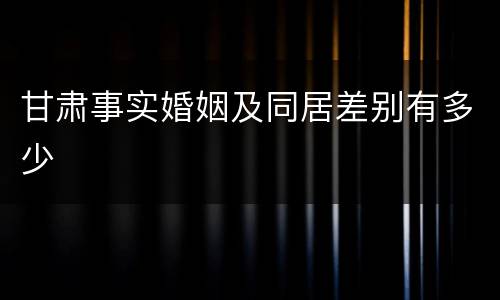 甘肃事实婚姻及同居差别有多少