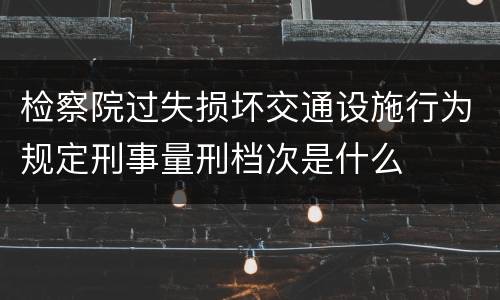 检察院过失损坏交通设施行为规定刑事量刑档次是什么