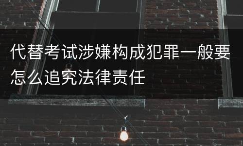 代替考试涉嫌构成犯罪一般要怎么追究法律责任