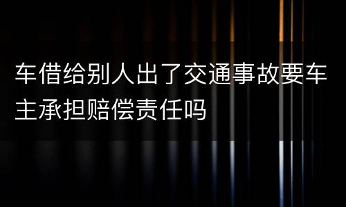 车借给别人出了交通事故要车主承担赔偿责任吗