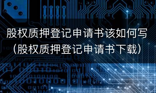 股权质押登记申请书该如何写（股权质押登记申请书下载）