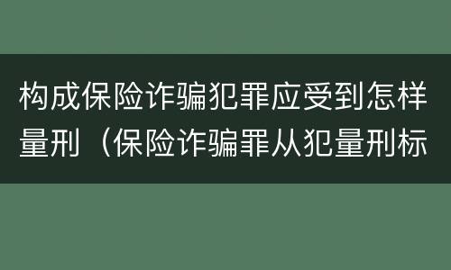 构成保险诈骗犯罪应受到怎样量刑（保险诈骗罪从犯量刑标准）
