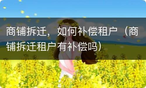 商铺拆迁，如何补偿租户（商铺拆迁租户有补偿吗）