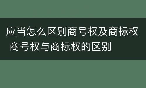应当怎么区别商号权及商标权 商号权与商标权的区别