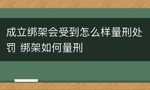 成立绑架会受到怎么样量刑处罚 绑架如何量刑