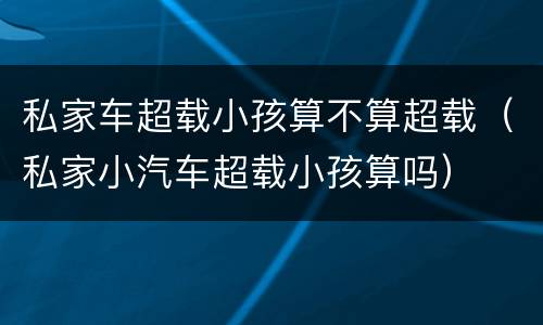 私家车超载小孩算不算超载（私家小汽车超载小孩算吗）