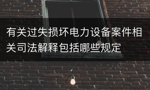 有关过失损坏电力设备案件相关司法解释包括哪些规定