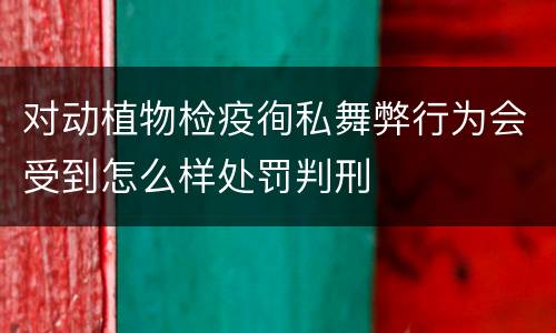 对动植物检疫徇私舞弊行为会受到怎么样处罚判刑