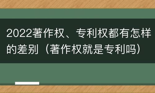 2022著作权、专利权都有怎样的差别（著作权就是专利吗）