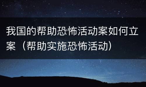 我国的帮助恐怖活动案如何立案（帮助实施恐怖活动）