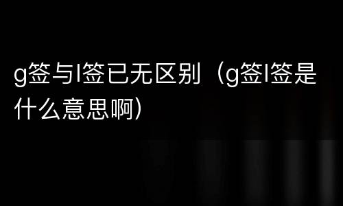 g签与l签已无区别（g签l签是什么意思啊）
