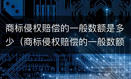 商标侵权赔偿的一般数额是多少（商标侵权赔偿的一般数额是多少元）