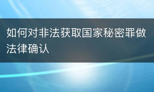 如何对非法获取国家秘密罪做法律确认