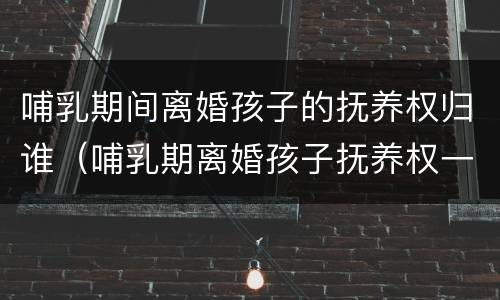哺乳期间离婚孩子的抚养权归谁（哺乳期离婚孩子抚养权一定归母亲吗）