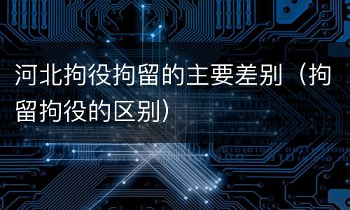 河北拘役拘留的主要差别（拘留拘役的区别）