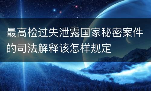 最高检过失泄露国家秘密案件的司法解释该怎样规定