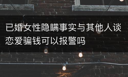 已婚女性隐瞒事实与其他人谈恋爱骗钱可以报警吗