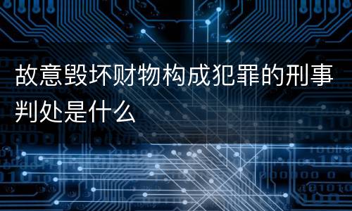 故意毁坏财物构成犯罪的刑事判处是什么